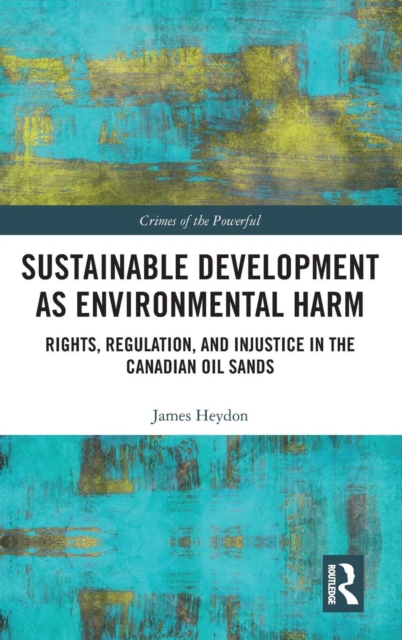 Sustainable Development as Environmental Harm : Rights, Regulation, and Injustice in the Canadian Oil Sands, Hardback Book