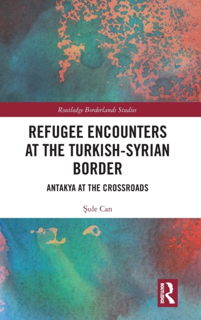 Refugee Encounters at the Turkish-Syrian Border : Antakya at the Crossroads, Hardback Book