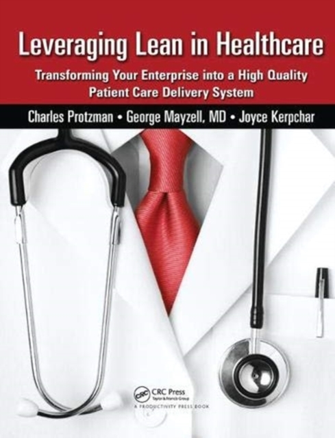 Leveraging Lean in Healthcare : Transforming Your Enterprise into a High Quality Patient Care Delivery System, Hardback Book