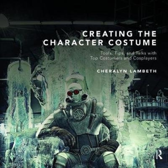 Creating the Character Costume : Tools, Tips, and Talks with Top Costumers and Cosplayers, Hardback Book