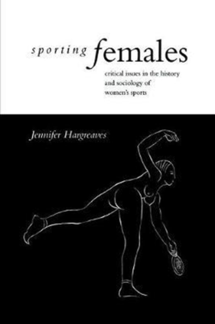 Sporting Females : Critical Issues in the History and Sociology of Women's Sport, Hardback Book