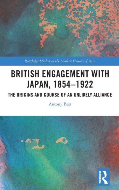 British Engagement with Japan, 1854–1922 : The Origins and Course of an Unlikely Alliance, Hardback Book