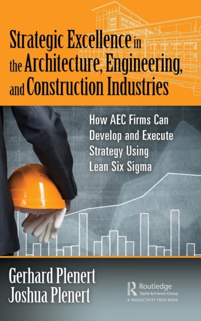 Strategic Excellence in the Architecture, Engineering, and Construction Industries : How AEC Firms Can Develop and Execute Strategy Using Lean Six Sigma, Hardback Book