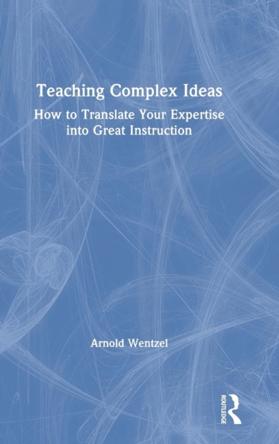 Teaching Complex Ideas : How to Translate Your Expertise into Great Instruction, Hardback Book