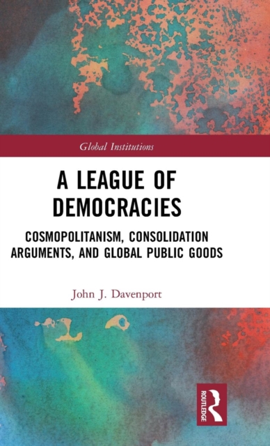 A League of Democracies : Cosmopolitanism, Consolidation Arguments, and Global Public Goods, Hardback Book