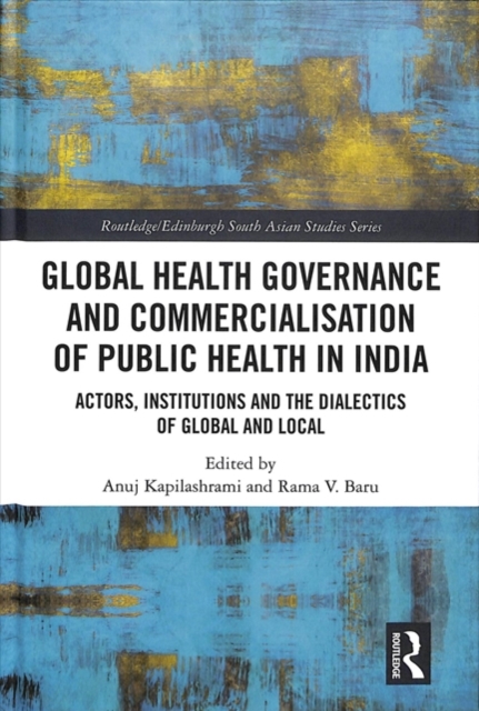 Global Health Governance and Commercialisation of Public Health in India : Actors, Institutions and the Dialectics of Global and Local, Hardback Book