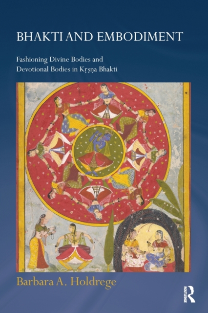 Bhakti and Embodiment : Fashioning Divine Bodies and Devotional Bodies in Krsna Bhakti, Paperback / softback Book