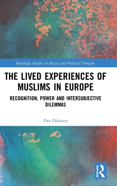The Lived Experiences of Muslims in Europe : Recognition, Power and Intersubjective Dilemmas, Hardback Book