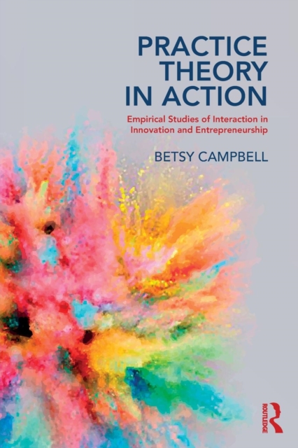 Practice Theory in Action : Empirical Studies of Interaction in Innovation and Entrepreneurship, Paperback / softback Book