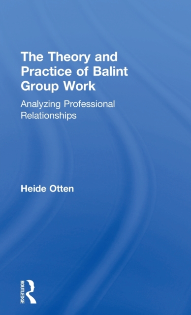 The Theory and Practice of Balint Group Work : Analyzing Professional Relationships, Hardback Book