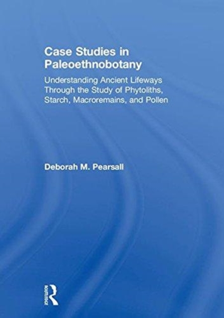 Case Studies in Paleoethnobotany : Understanding Ancient Lifeways through the Study of Phytoliths, Starch, Macroremains, and Pollen, Hardback Book