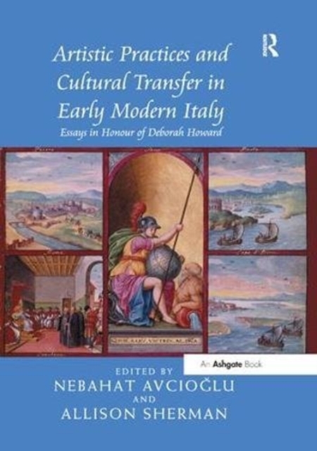 Artistic Practices and Cultural Transfer in Early Modern Italy : Essays in Honour of Deborah Howard, Paperback / softback Book