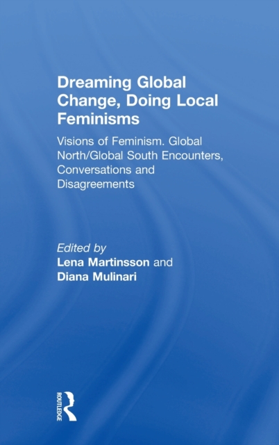 Dreaming Global Change, Doing Local Feminisms : Visions of Feminism. Global North/Global South Encounters, Conversations and Disagreements, Hardback Book
