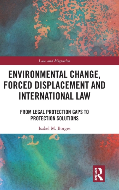 Environmental Change, Forced Displacement and International Law : from legal protection gaps to protection solutions, Hardback Book