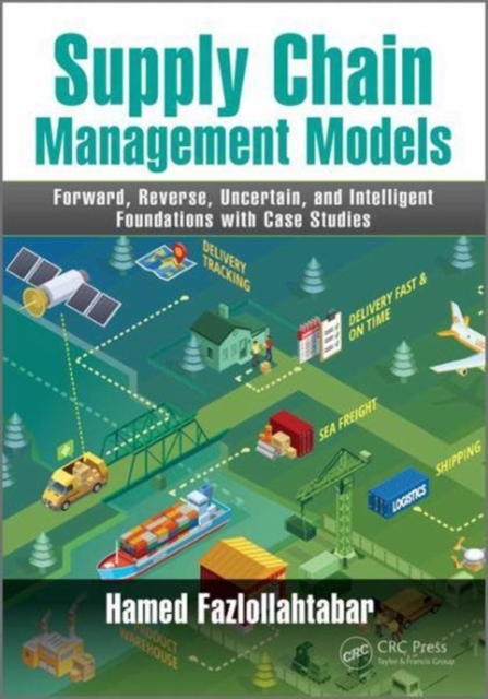 Supply Chain Management Models : Forward, Reverse, Uncertain, and Intelligent Foundations with Case Studies, Hardback Book