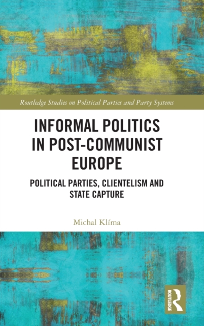 Informal Politics in Post-Communist Europe : Political Parties, Clientelism and State Capture, Hardback Book