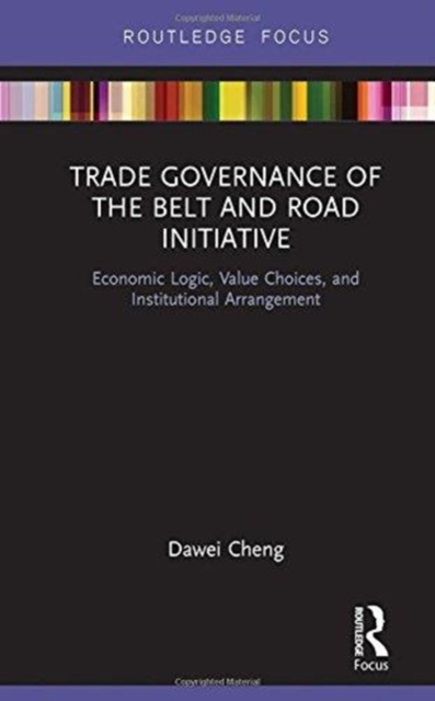 Trade Governance of the Belt and Road Initiative : Economic Logic, Value Choices, and Institutional Arrangement, Hardback Book
