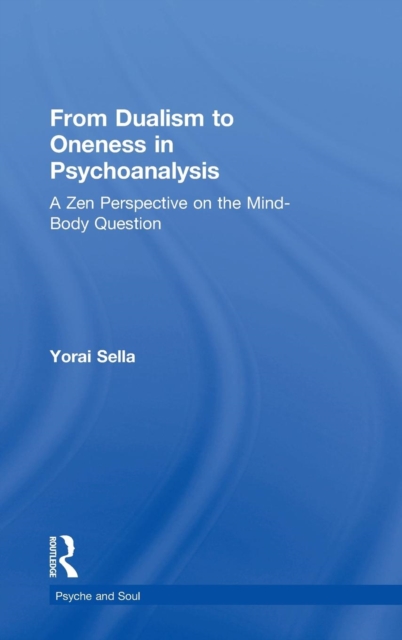 From Dualism to Oneness in Psychoanalysis : A Zen Perspective on the Mind-Body Question, Hardback Book