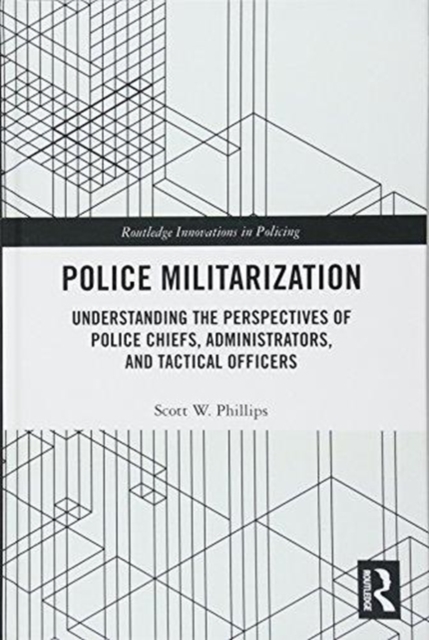 Police Militarization : Understanding the Perspectives of Police Chiefs, Administrators, and Tactical Officers, Hardback Book
