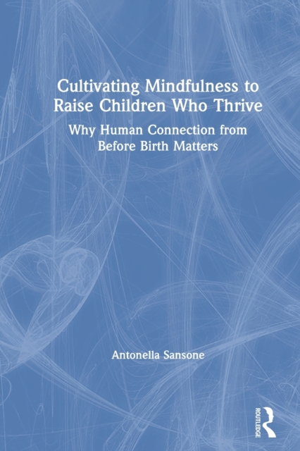 Cultivating Mindfulness to Raise Children Who Thrive : Why Human Connection from Before Birth Matters, Paperback / softback Book