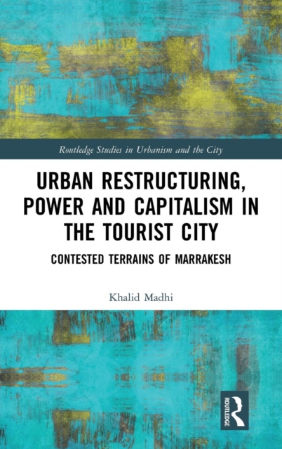 Urban Restructuring, Power and Capitalism in the Tourist City : Contested Terrains of Marrakesh, Hardback Book
