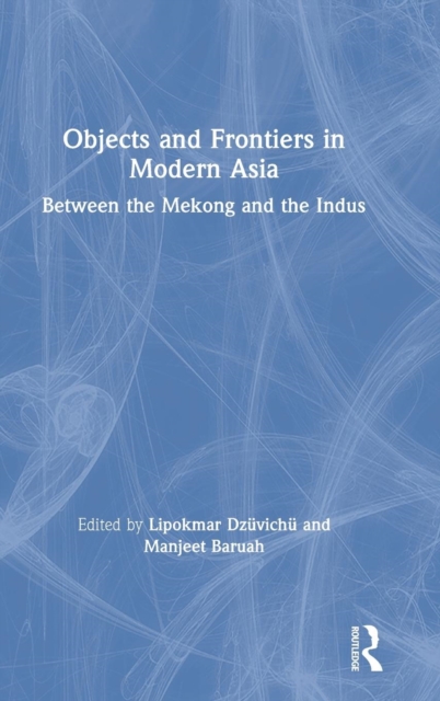 Objects and Frontiers in Modern Asia : Between the Mekong and the Indus, Hardback Book