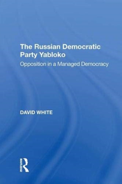 The Russian Democratic Party Yabloko : Opposition in a Managed Democracy, Paperback / softback Book