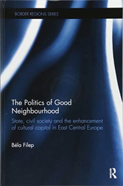 The Politics of Good Neighbourhood : State, civil society and the enhancement of cultural capital in East Central Europe, Paperback / softback Book
