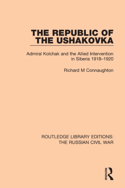 The Republic of the Ushakovka : Admiral Kolchak and the Allied Intervention in Siberia 1918-1920, Paperback / softback Book