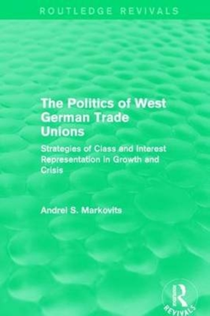 The Politics of West German Trade Unions : Strategies of Class and Interest Representation in Growth and Crisis, Paperback / softback Book
