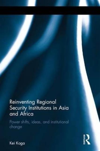 Reinventing Regional Security Institutions in Asia and Africa : Power shifts, ideas, and institutional change, Hardback Book
