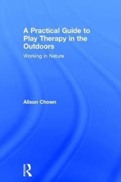 A Practical Guide to Play Therapy in the Outdoors : Working in Nature, Hardback Book