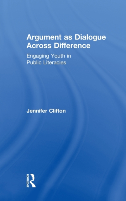 Argument as Dialogue Across Difference : Engaging Youth in Public Literacies, Hardback Book