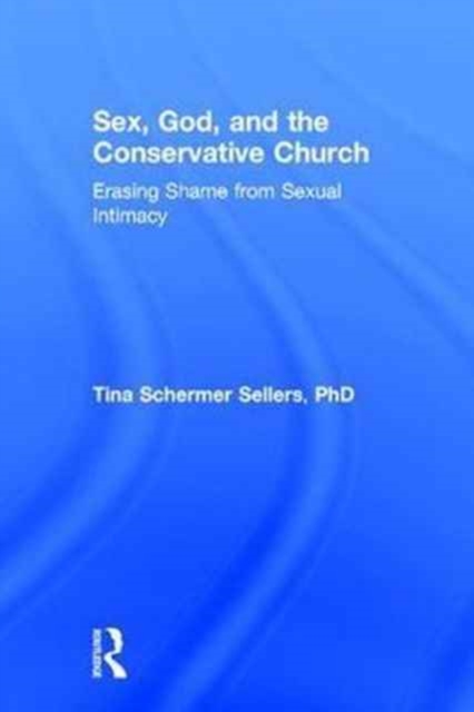 Sex, God, and the Conservative Church : Erasing Shame from Sexual Intimacy, Hardback Book