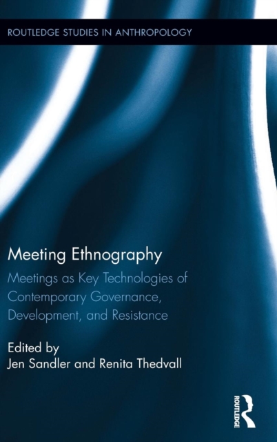 Meeting Ethnography : Meetings as Key Technologies of Contemporary Governance, Development, and Resistance, Hardback Book