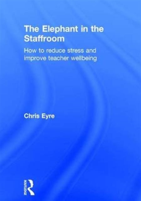 The Elephant in the Staffroom : How to Reduce Stress and Improve Teacher Wellbeing, Hardback Book