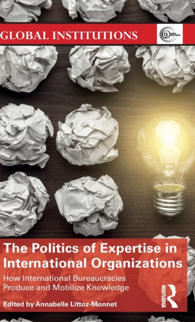 The Politics of Expertise in International Organizations : How International Bureaucracies Produce and Mobilize Knowledge, Hardback Book