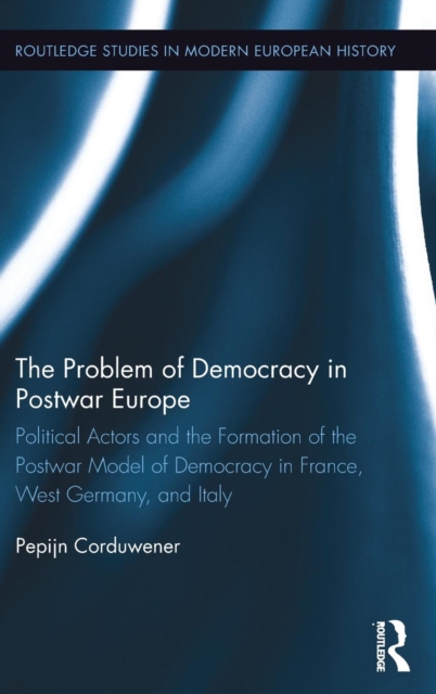 The Problem of Democracy in Postwar Europe : Political Actors and the Formation of the Postwar Model of Democracy in France, West Germany and Italy, Hardback Book