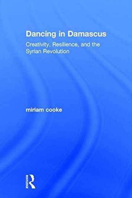 Dancing in Damascus : Creativity, Resilience, and the Syrian Revolution, Hardback Book