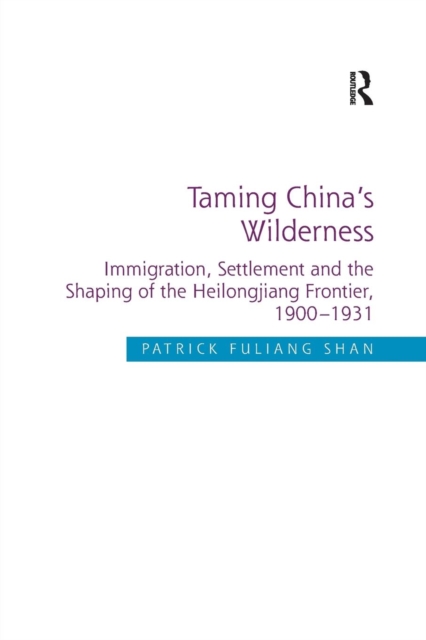 Taming China's Wilderness : Immigration, Settlement and the Shaping of the Heilongjiang Frontier, 1900-1931, Paperback / softback Book