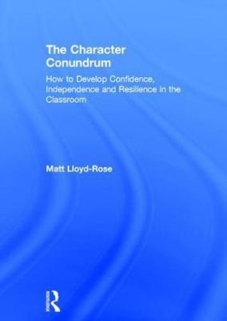The Character Conundrum : How to Develop Confidence, Independence and Resilience in the Classroom, Hardback Book
