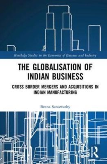 The Globalisation of Indian Business : Cross border Mergers and Acquisitions in Indian Manufacturing, Hardback Book
