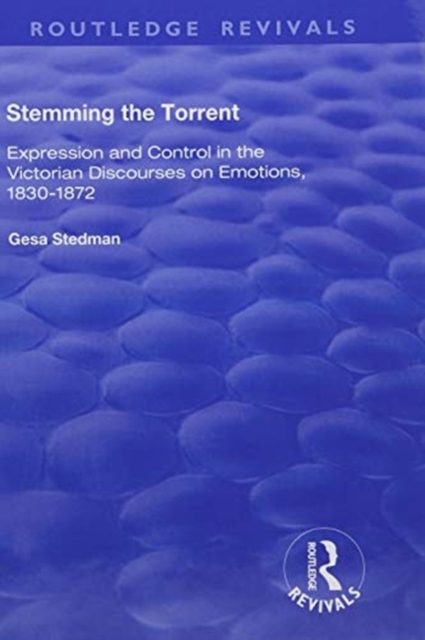 Stemming the Torrent : Expression and Control in the Victorian Discourses on Emotion, 1830-1872, Hardback Book