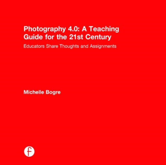 Photography 4.0: A Teaching Guide for the 21st Century : Educators Share Thoughts and Assignments, Hardback Book