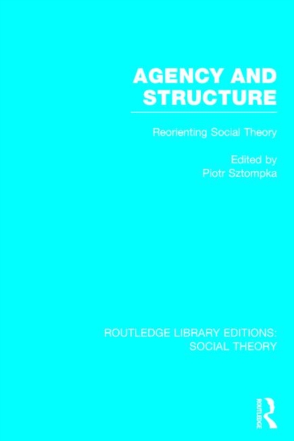 Agency and Structure (RLE Social Theory) : Reorienting Social Theory, Hardback Book