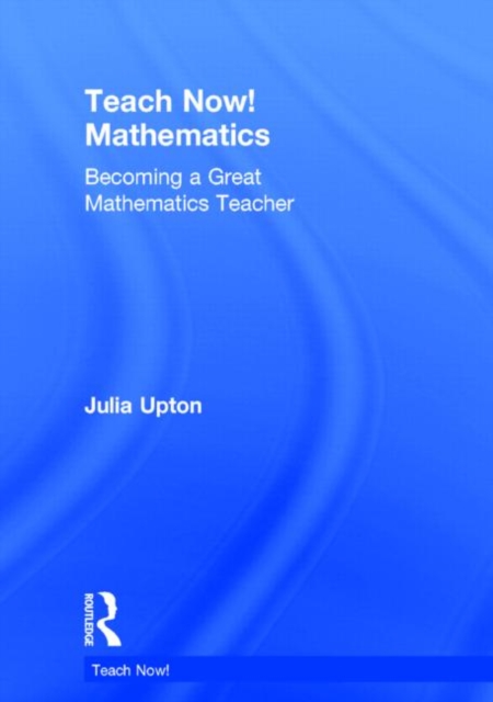 Teach Now! Mathematics : Becoming a Great Mathematics Teacher, Hardback Book