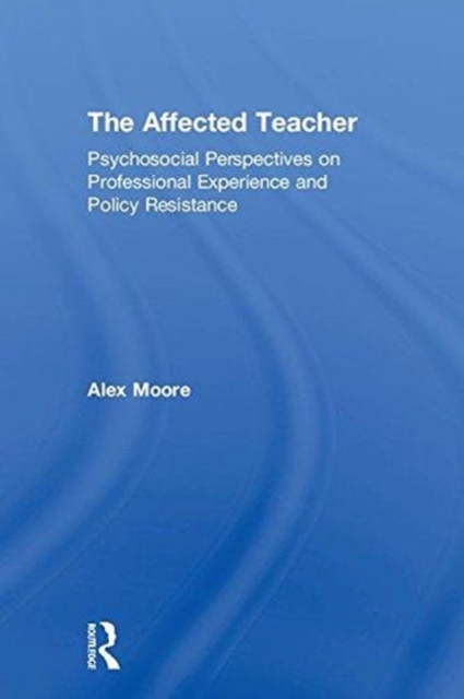 The Affected Teacher : Psychosocial Perspectives on Professional Experience and Policy Resistance, Hardback Book