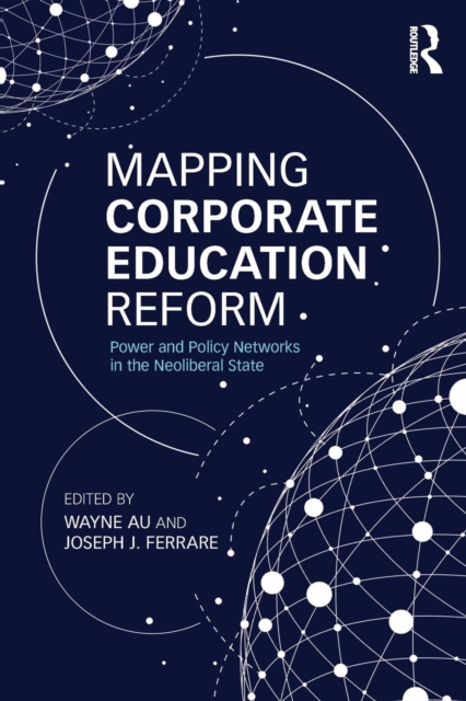 Mapping Corporate Education Reform : Power and Policy Networks in the Neoliberal State, Paperback / softback Book