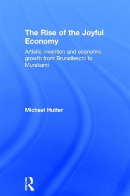 The Rise of the Joyful Economy : Artistic invention and economic growth from Brunelleschi to Murakami, Hardback Book