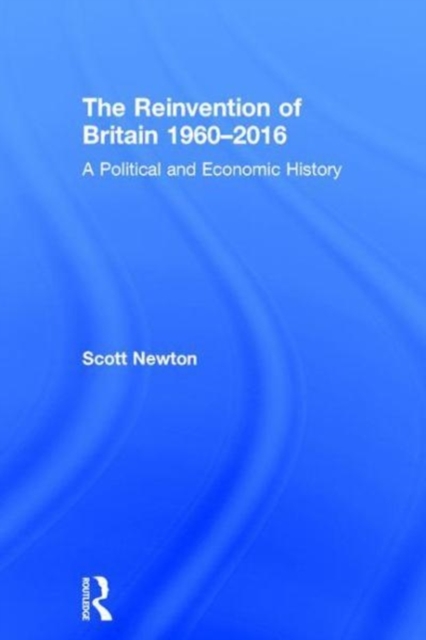 The Reinvention of Britain 1960-2016 : A Political and Economic History, Hardback Book